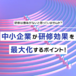 研修は意味がないと思っていませんか?中小企業が研修効果を最大化するためのポイント