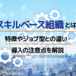 スキルベース組織とは?特徴やジョブ型との違い・導入の注意点を解説