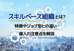 スキルベース組織とは?特徴やジョブ型との違い・導入の注意点を解説