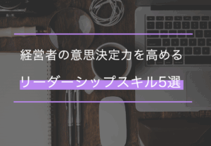 経営者に必要なリーダーシップスキルは？必須スキルの種類や特徴