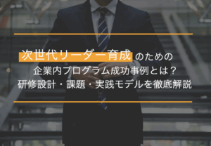 次世代リーダー育成のための企業内プログラム成功事例とは？研修設計・課題・実践モデルを徹底解説