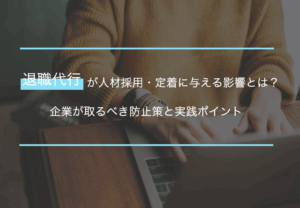 退職代行が人材採用・定着に与える影響とは？企業が取るべき防止策と実践ポイント