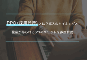 RPO（採用代行）とは？導入のタイミングと企業が得られる6つのメリットを徹底解説
