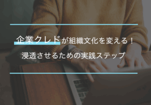 企業クレドが組織文化を変える！浸透させるための実践ステップ