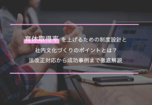 育休取得率を上げるための制度設計と社内文化づくりのポイントとは？法改正対応から成功事例まで徹底解説