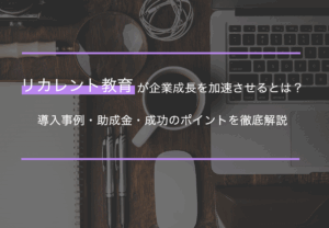 リカレント教育が企業成長を加速させるとは？導入事例・助成金・成功のポイントを徹底解説