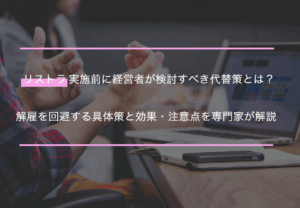 リストラ実施前に経営者が検討すべき代替策とは？解雇を回避する具体策と効果・注意点を専門家が解説