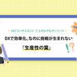 もやもや第7弾 DXで効率化、なのに挑戦が生まれない「生産性の罠」