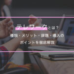 テレワークとは？種類・メリット・課題・導入のポイントを徹底解説