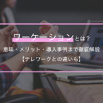 ワーケーションとは？意味・メリット・導入事例まで徹底解説【テレワークとの違いも】