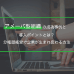 アメーバ型組織の成功事例と導入ポイントとは？分権型経営で企業が生まれ変わる方法