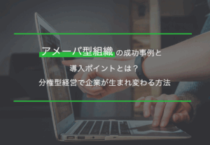 アメーバ型組織の成功事例と導入ポイントとは？分権型経営で企業が生まれ変わる方法