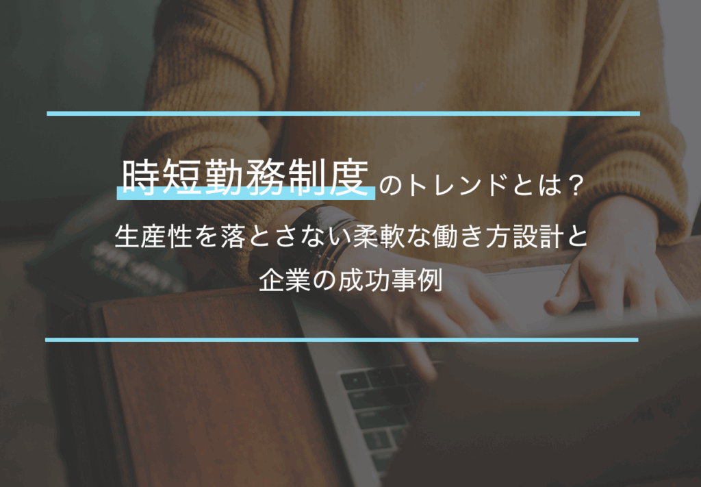 時短勤務制度のトレンドとは？生産性を落とさない柔軟な働き方設計と企業の成功事例