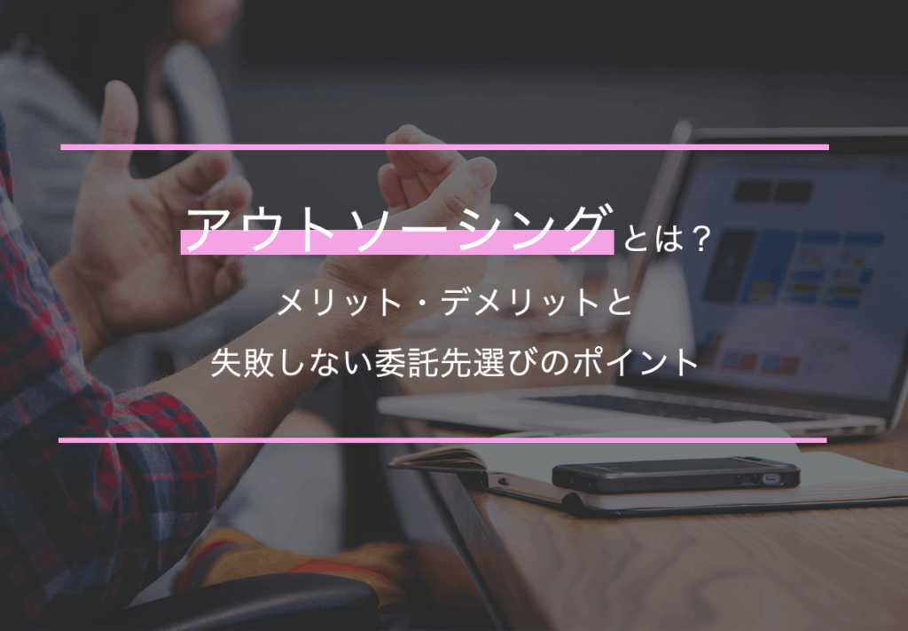 アウトソーシングとは？メリット・デメリットと失敗しない委託先選びのポイント