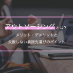 アウトソーシングとは？メリット・デメリットと失敗しない委託先選びのポイント