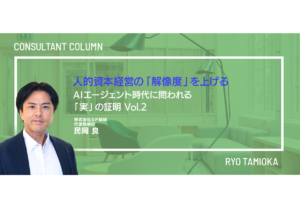 人的資本経営の「解像度」を上げる：AIエージェント時代に問われる「実」の証明 Vol.2