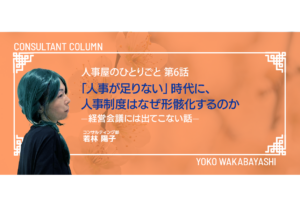 人事屋のひとりごと 第6話　「人事が足りない」時代に、人事制度はなぜ形骸化するのか―経営会議には出てこない話―