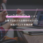 インクルージョンとは？企業で注目される理由やメリット・実践ポイントを徹底解説