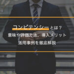 コンピテンシーとは？意味や評価方法、導入メリット・活用事例を徹底解説