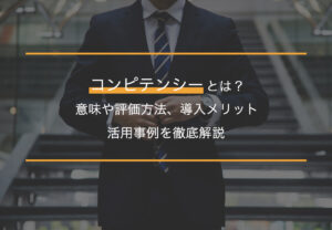 コンピテンシーとは？意味や評価方法、導入メリット・活用事例を徹底解説