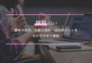 採用とは？意味や目的、活動の流れ・成功ポイントをわかりやすく解説