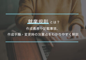 就業規則は会社の“取扱説明書”？作成義務・記載事項・変更のポイントを解説
